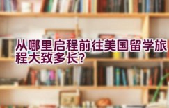 从哪里启程前往美国留学旅程大致多长？