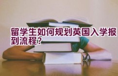 留学生如何规划英国入学报到流程？