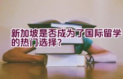 新加坡是否成为了国际留学的热门选择？