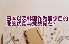 “日本以及韩国作为留学目的地的优势与挑战何在？”