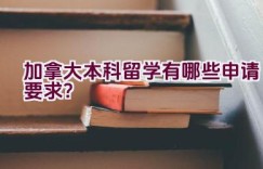 加拿大本科留学有哪些申请要求？