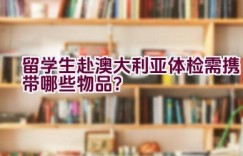 留学生赴澳大利亚体检需携带哪些物品？