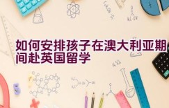 如何安排孩子在澳大利亚期间赴英国留学