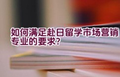 如何满足赴日留学市场营销专业的要求？