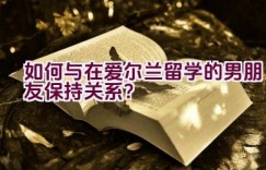 如何与在爱尔兰留学的男朋友保持关系？