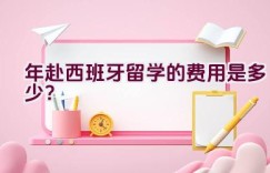 2021年赴西班牙留学的费用是多少？