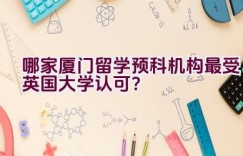 哪家厦门留学预科机构最受英国大学认可？