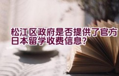 松江区政府是否提供了官方日本留学收费信息？