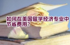 如何在美国留学经济专业中节省费用？