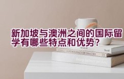 新加坡与澳洲之间的国际留学有哪些特点和优势？