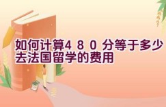 如何计算480分等于多少去法国留学的费用