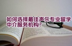 如何选择最佳声乐专业留学中介服务机构？