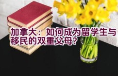 “加拿大：如何成为留学生与移民的双重父母？”