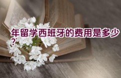 2021年留学西班牙的费用是多少？