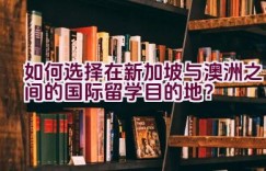 如何选择在新加坡与澳洲之间的国际留学目的地？