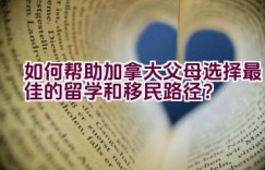 如何帮助加拿大父母选择最佳的留学和移民路径？