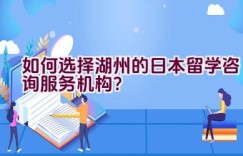 如何选择湖州的日本留学咨询服务机构？