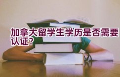 加拿大留学生学历是否需要认证？