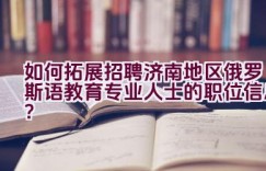 如何拓展招聘济南地区俄罗斯语教育专业人士的职位信息？