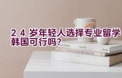 24岁年轻人选择专业留学韩国可行吗？