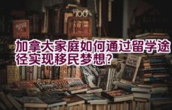 加拿大家庭如何通过留学途径实现移民梦想？