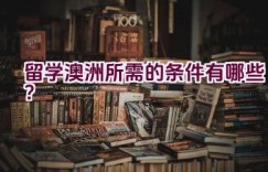 留学澳洲所需的条件有哪些？