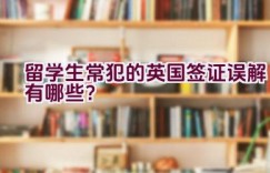 留学生常犯的英国签证误解有哪些？