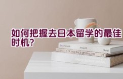 如何把握去日本留学的最佳时机？