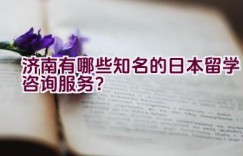 济南有哪些知名的日本留学咨询服务？