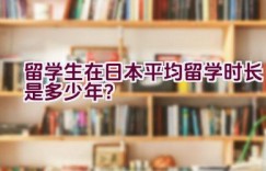 留学生在日本平均留学时长是多少年？