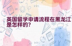 英国留学申请流程在黑龙江是怎样的？