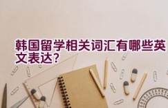 “韩国留学相关词汇有哪些英文表达？”