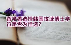 留学者选择韩国攻读博士学位是否为佳选？