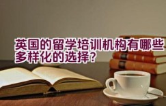 英国的留学培训机构有哪些多样化的选择？