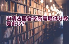 申请法国留学所需最低分数是多少？