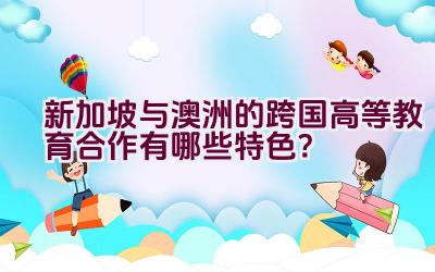 新加坡与澳洲的跨国高等教育合作有哪些特色？插图