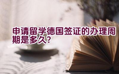 申请留学德国签证的办理周期是多久？插图