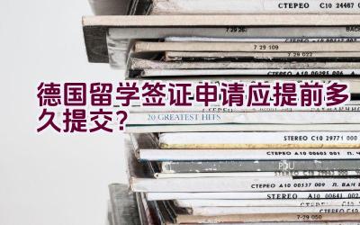 德国留学签证申请应提前多久提交？插图