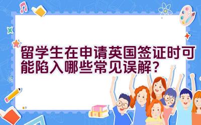 留学生在申请英国签证时可能陷入哪些常见误解？插图