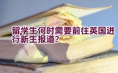 留学生何时需要前往英国进行新生报道？插图