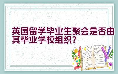 英国留学毕业生聚会是否由其毕业学校组织？插图