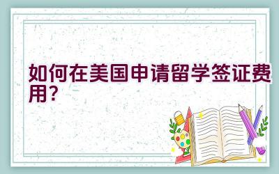 如何在美国申请留学签证费用？插图