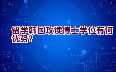 留学韩国攻读博士学位有何优势？插图