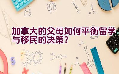 加拿大的父母如何平衡留学与移民的决策？插图