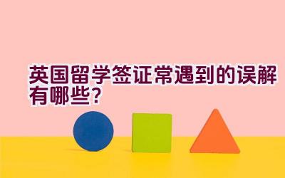 英国留学签证常遇到的误解有哪些？插图