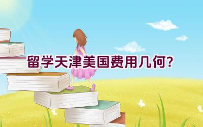 留学天津美国费用几何？插图