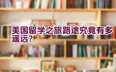 美国留学之旅路途究竟有多遥远？插图