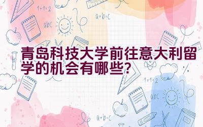 青岛科技大学前往意大利留学的机会有哪些？插图