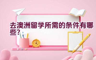 去澳洲留学所需的条件有哪些？插图