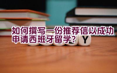 如何撰写一份推荐信以成功申请西班牙留学？插图